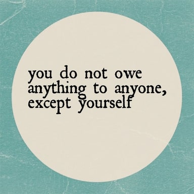 You do not owe anything to anyone, except yourself